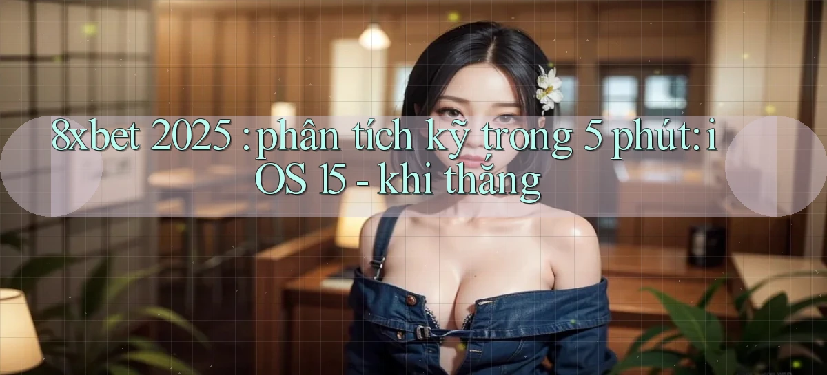8xbet 2025 phân tích kỹ trong 5 phút iOS 15   khi thắng