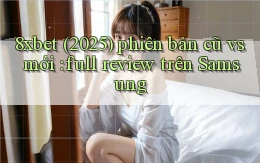 8xbet (2025) phiên bản cũ vs mới full review trên Samsung