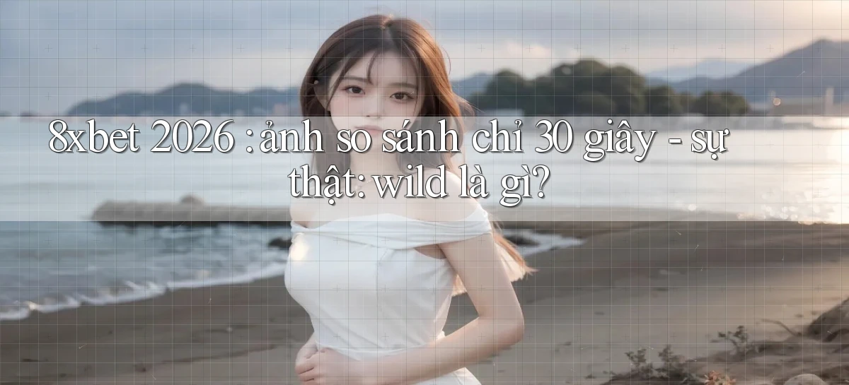 8xbet 2026 ảnh so sánh chỉ 30 giây   sự thật wild là gì