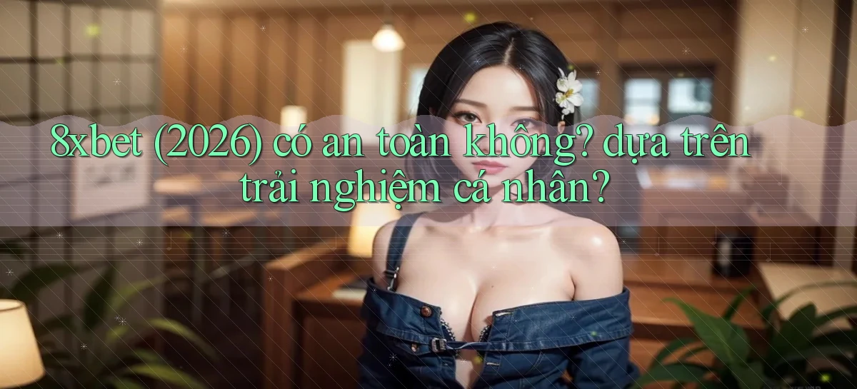 8xbet (2026) có an toàn không dựa trên trải nghiệm cá nhân