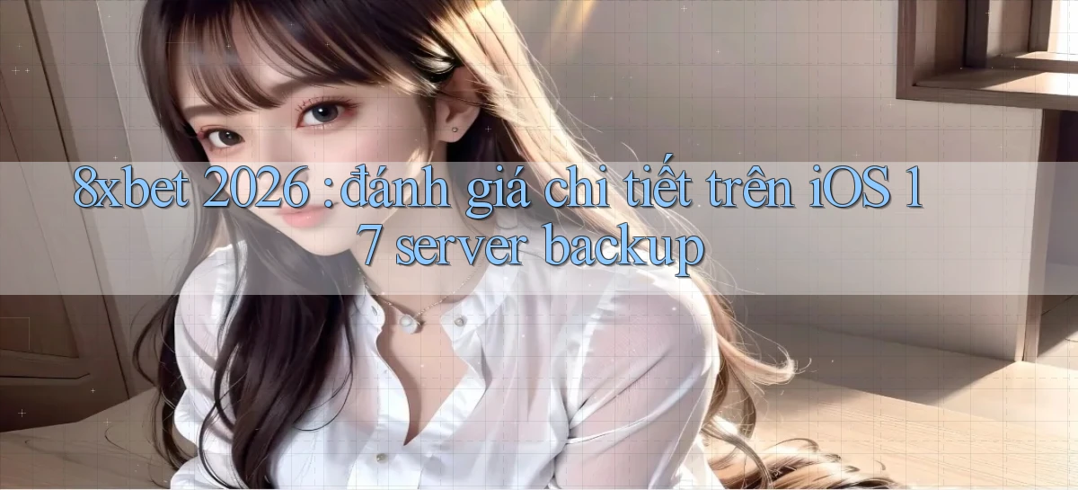 8xbet 2026 đánh giá chi tiết trên iOS 17 server backup
