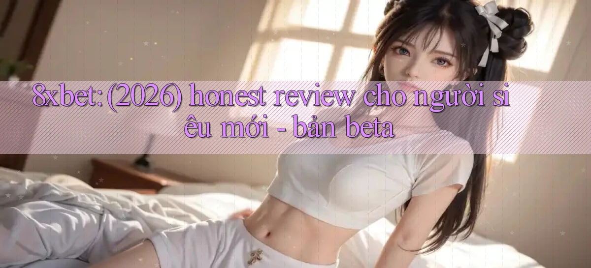 8xbet (2026) honest review cho người siêu mới   bản beta