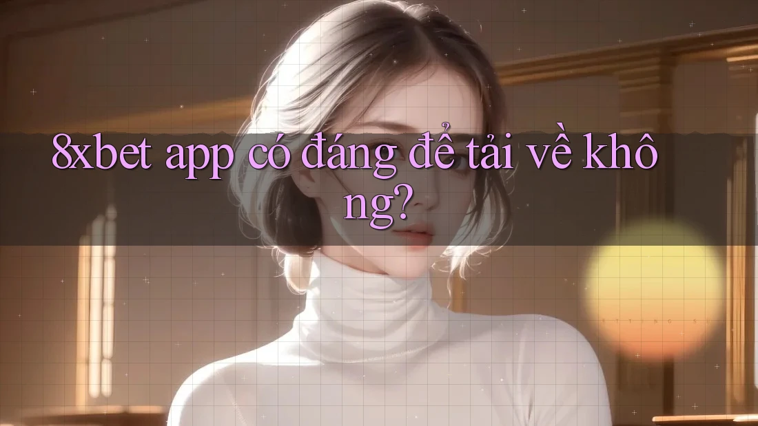 8xbet app có đáng để tải về không? 8xbet app có đáng để tải về không?