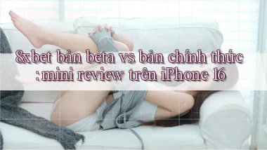 8xbet bản beta vs bản chính thức mini review trên iPhone 16