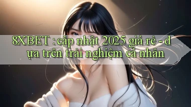 8XBET cập nhật 2025 giá rẻ   dựa trên trải nghiệm cá nhân