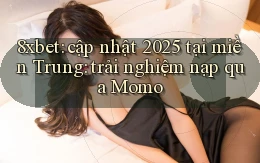 8xbet cập nhật 2025 tại miền Trung trải nghiệm nạp qua Momo