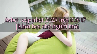 8xbet cập nhật 2025 trên iOS 17 khóa học cho người mới