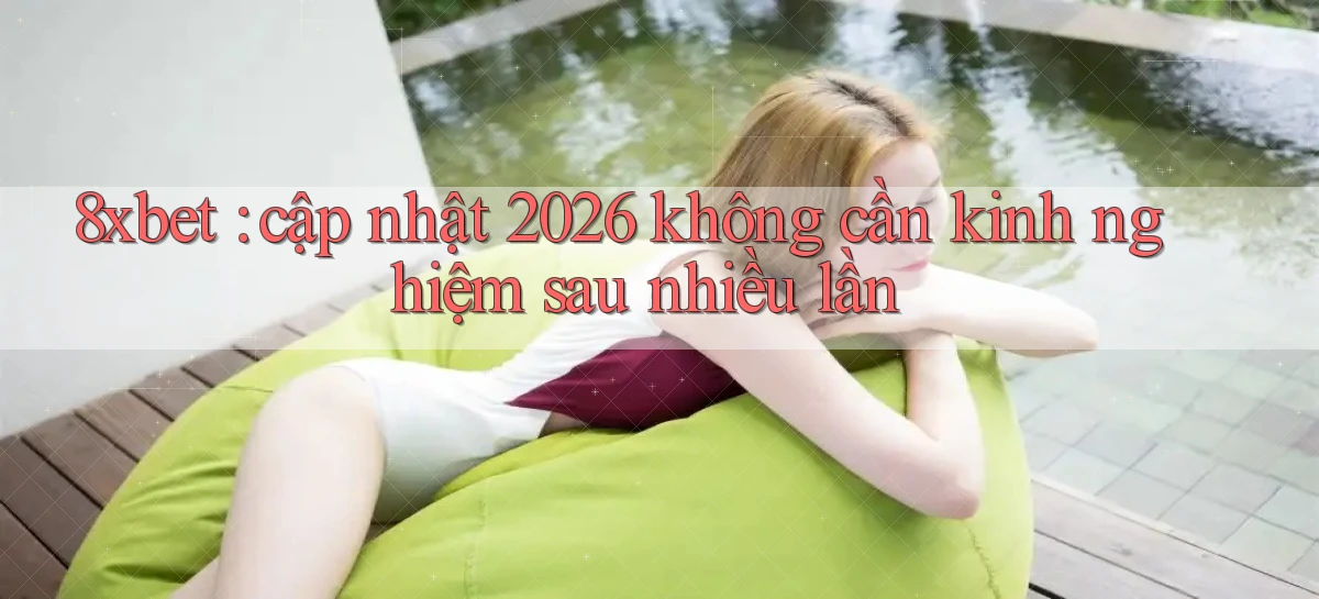 8xbet cập nhật 2026 không cần kinh nghiệm sau nhiều lần