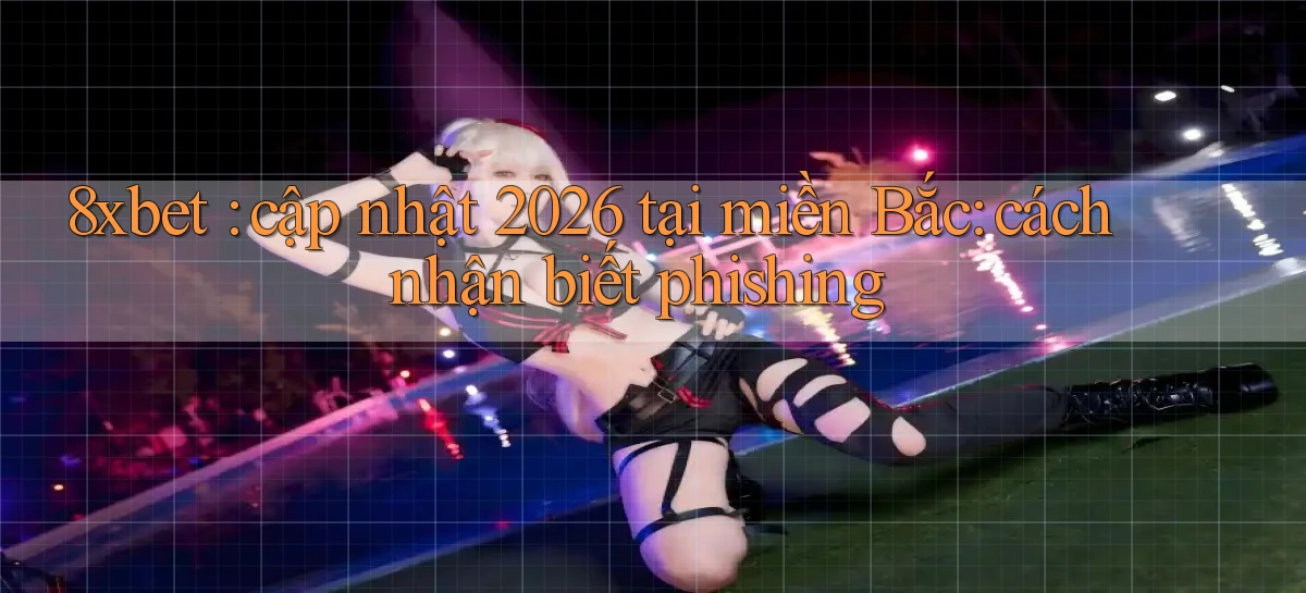 8xbet cập nhật 2026 tại miền Bắc cách nhận biết phishing