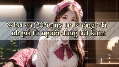 8xbet có (2026) uy tín không đánh giá từ người dùng tiết kiệm