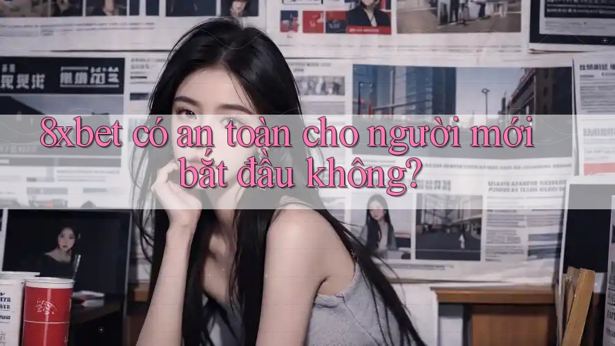 8xbet có an toàn cho người mới bắt đầu không? 8xbet có an toàn cho người mới bắt đầu không?