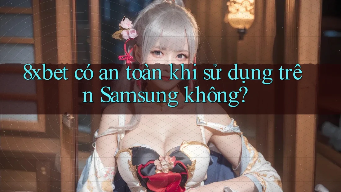 8xbet có an toàn khi sử dụng trên Samsung không?