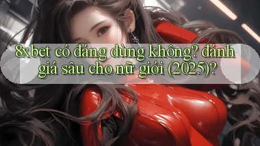 8xbet có đáng dùng không đánh giá sâu cho nữ giới (2025)