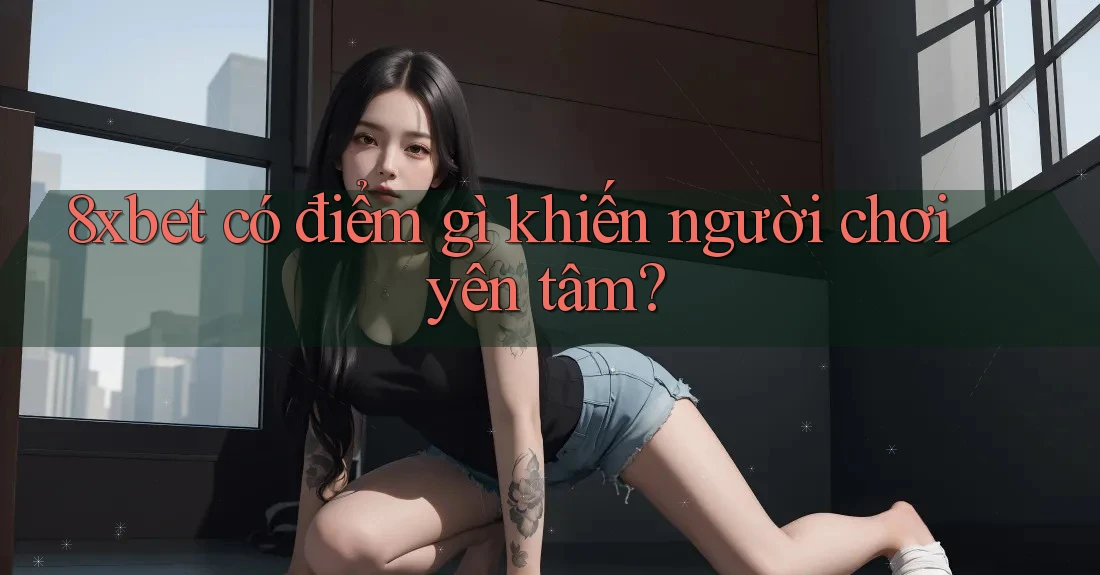 8xbet có điểm gì khiến người chơi yên tâm?