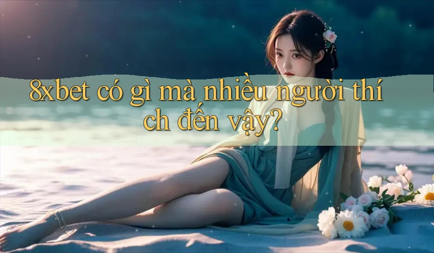 8xbet có gì mà nhiều người thích đến vậy? 8xbet có gì mà nhiều người thích đến vậy?