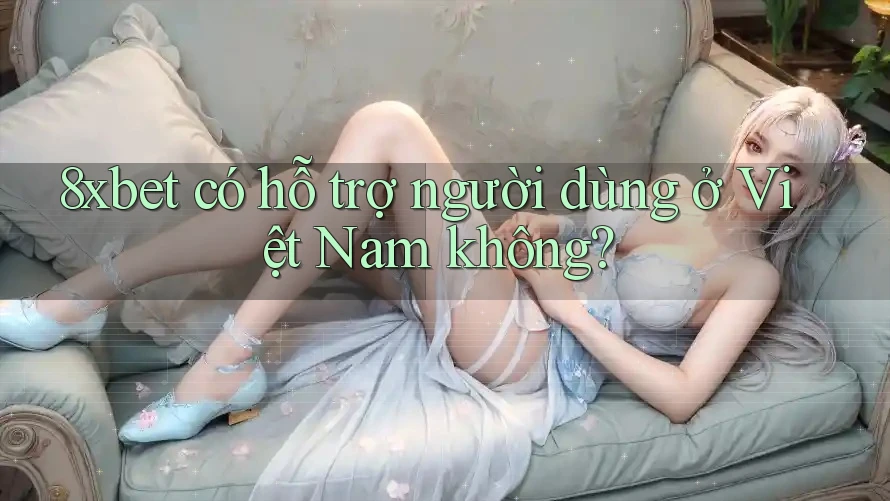 8xbet có hỗ trợ người dùng ở Việt Nam không?