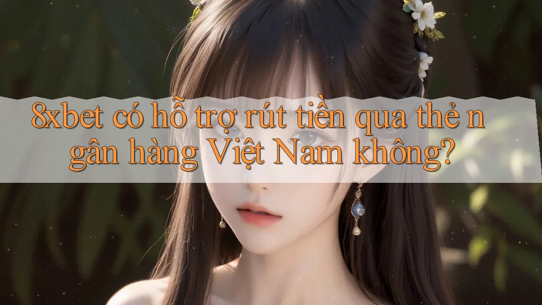 8xbet có hỗ trợ rút tiền qua thẻ ngân hàng Việt Nam không? 8xbet có hỗ trợ rút tiền qua thẻ ngân hàng Việt Nam không?