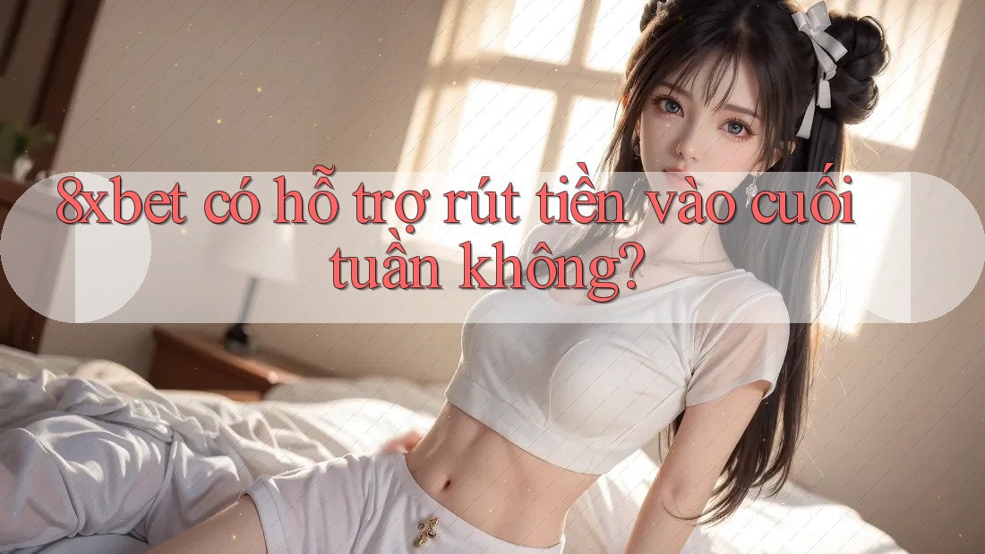 8xbet có hỗ trợ rút tiền vào cuối tuần không? 8xbet có hỗ trợ rút tiền vào cuối tuần không?