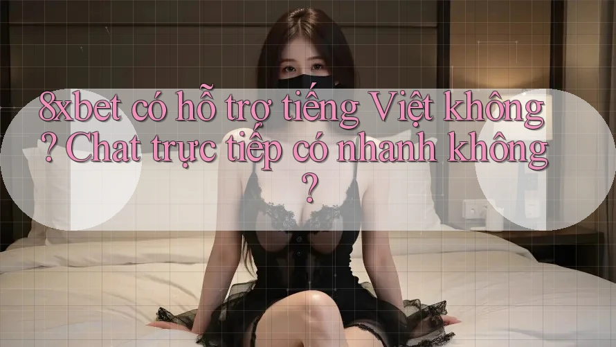 8xbet có hỗ trợ tiếng Việt không? Chat trực tiếp có nhanh không? 8xbet có hỗ trợ tiếng Việt không? Chat trực tiếp có nhanh không?