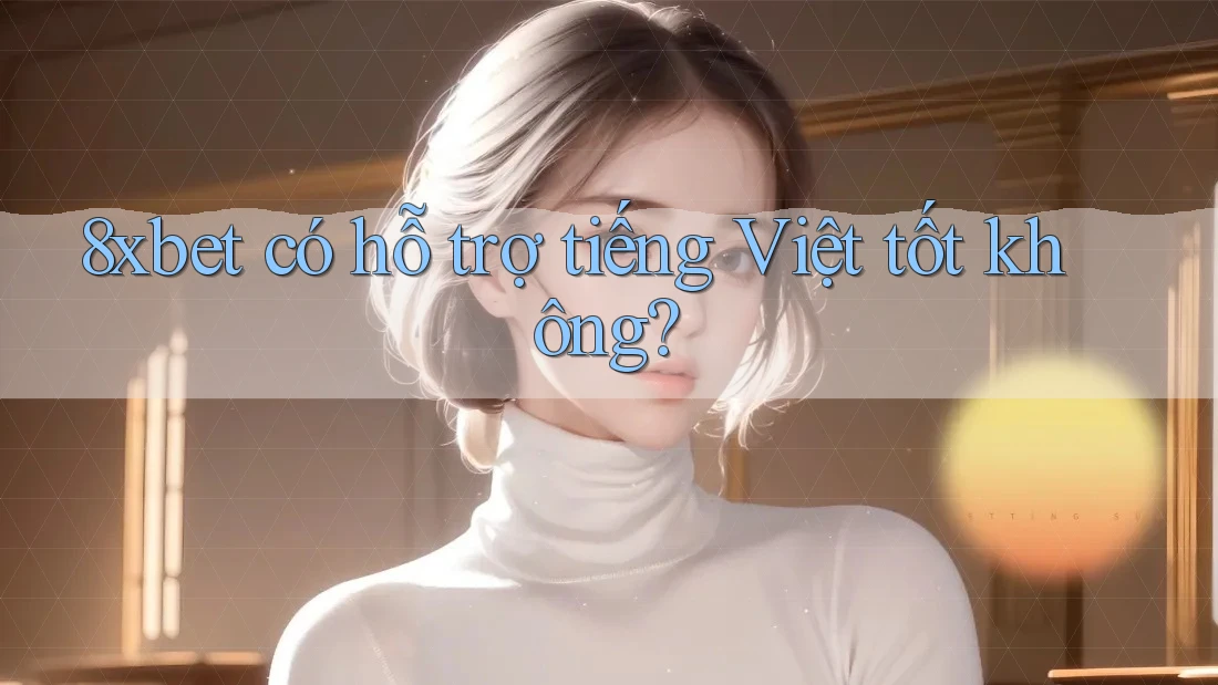 8xbet có hỗ trợ tiếng Việt tốt không? 8xbet có hỗ trợ tiếng Việt tốt không?