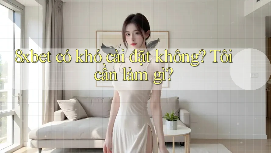8xbet có khó cài đặt không? Tôi cần làm gì? 8xbet có khó cài đặt không? Tôi cần làm gì?