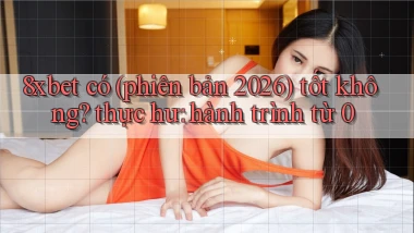 8xbet có (phiên bản 2026) tốt không thực hư hành trình từ 0