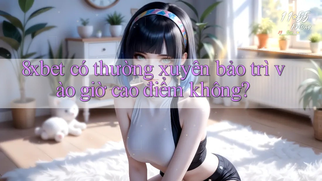8xbet có thường xuyên bảo trì vào giờ cao điểm không? 8xbet có thường xuyên bảo trì vào giờ cao điểm không?
