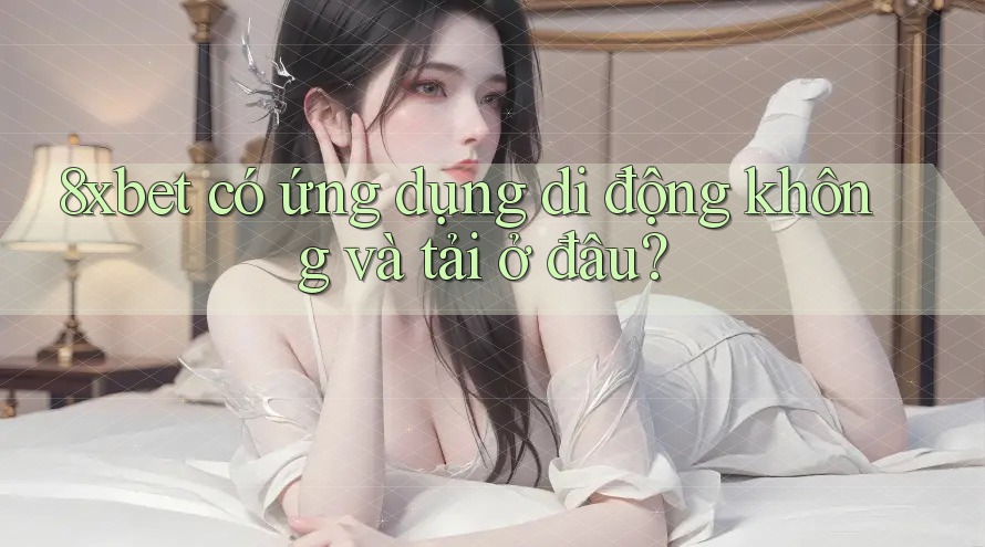 8xbet có ứng dụng di động không và tải ở đâu? 8xbet có ứng dụng di động không và tải ở đâu?