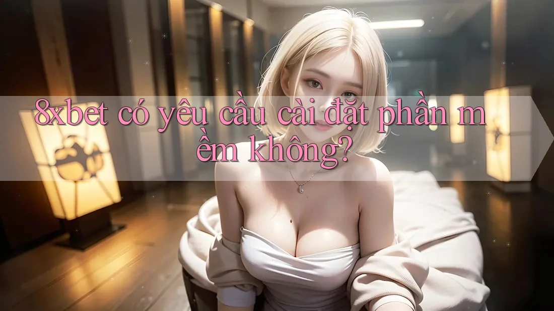 8xbet có yêu cầu cài đặt phần mềm không? 8xbet có yêu cầu cài đặt phần mềm không?