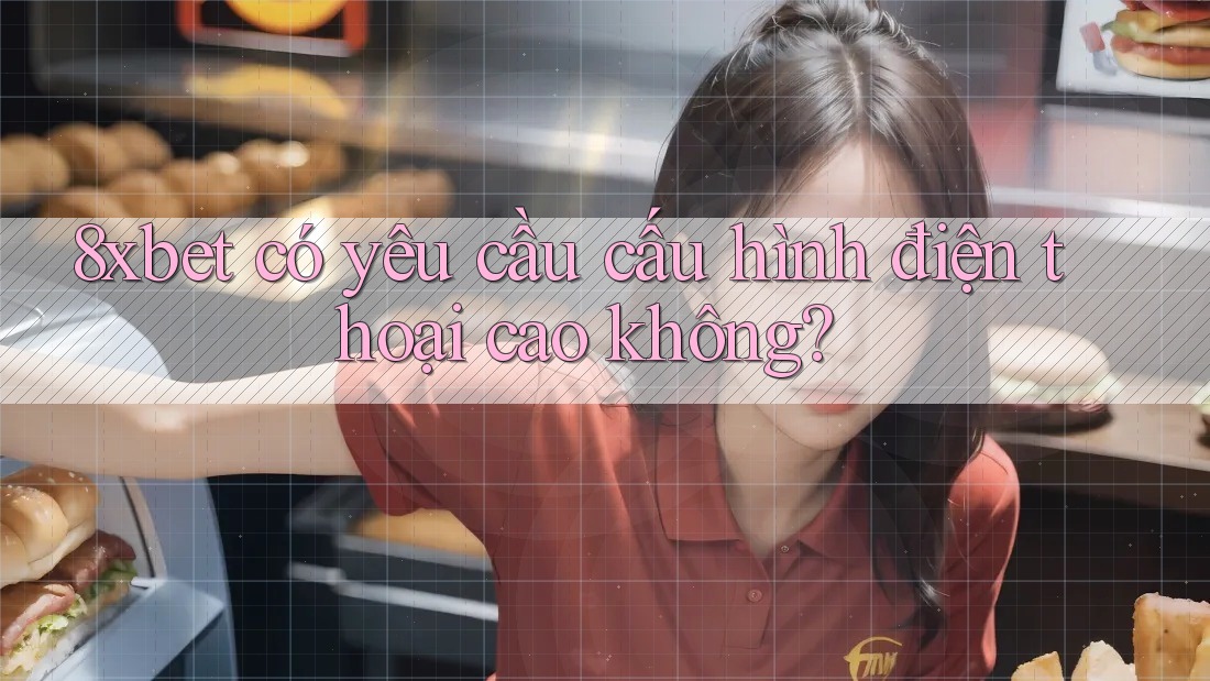 8xbet có yêu cầu cấu hình điện thoại cao không? 8xbet có yêu cầu cấu hình điện thoại cao không?