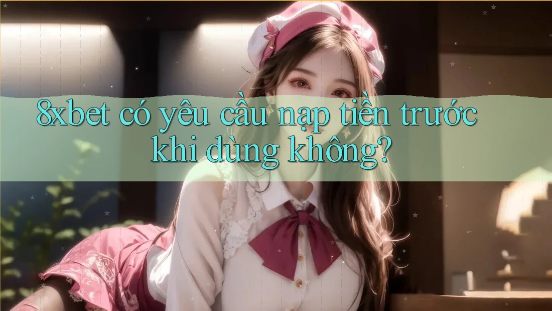 8xbet có yêu cầu nạp tiền trước khi dùng không? 8xbet có yêu cầu nạp tiền trước khi dùng không?