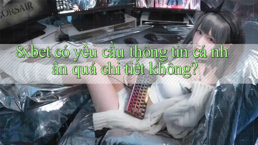 8xbet có yêu cầu thông tin cá nhân quá chi tiết không? 8xbet có yêu cầu thông tin cá nhân quá chi tiết không?