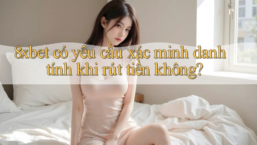 8xbet có yêu cầu xác minh danh tính khi rút tiền không?
