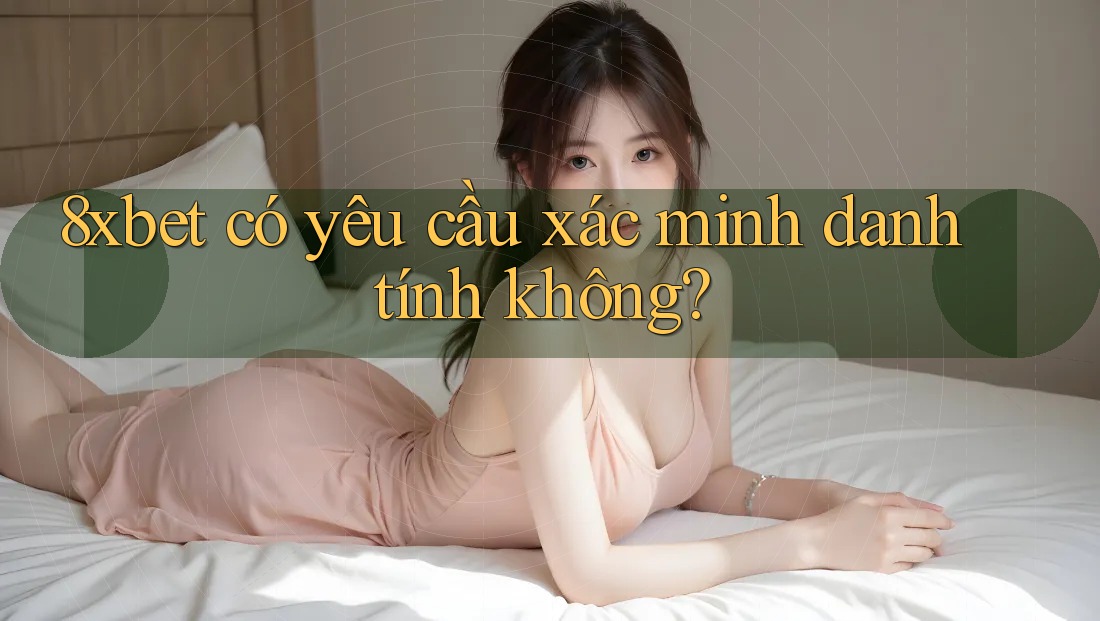 8xbet có yêu cầu xác minh danh tính không? 8xbet có yêu cầu xác minh danh tính không?