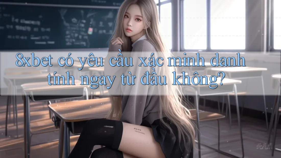 8xbet có yêu cầu xác minh danh tính ngay từ đầu không? 8xbet có yêu cầu xác minh danh tính ngay từ đầu không?