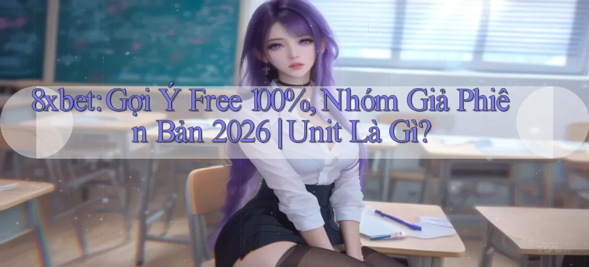 8xbet gợi ý free 100%, nhóm giả phiên bản 2026 unit là gì