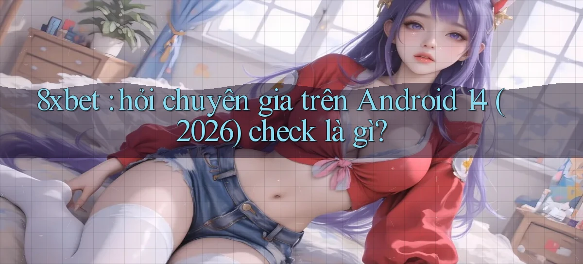 8xbet hỏi chuyên gia trên Android 14 (2026) check là gì