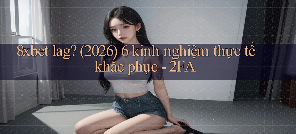 8xbet lag (2026) 6 kinh nghiệm thực tế khắc phục   2FA