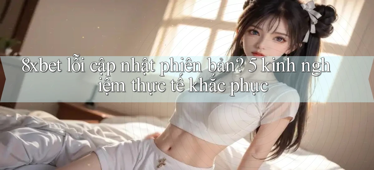 8xbet lỗi cập nhật phiên bản 5 kinh nghiệm thực tế khắc phục