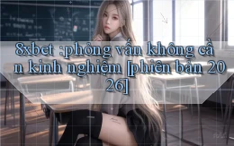 8xbet phỏng vấn không cần kinh nghiệm [phiên bản 2026]