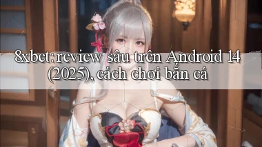 8xbet review sâu trên Android 14 (2025), cách chơi bắn cá