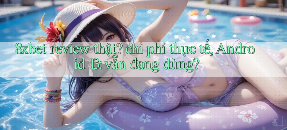 8xbet review thật chi phí thực tế, Android 13 vẫn đang dùng