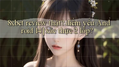 8xbet review thật điểm yếu Android 14 xác thực 2 lớp