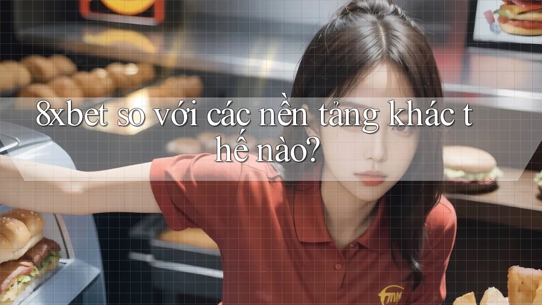 8xbet so với các nền tảng khác thế nào? 8xbet so với các nền tảng khác thế nào?