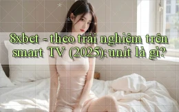 8xbet   theo trải nghiệm trên smart TV (2025) unit là gì