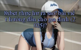 8xbet thực hư ra sao bài viết hướng dẫn cho gia đình (2025)