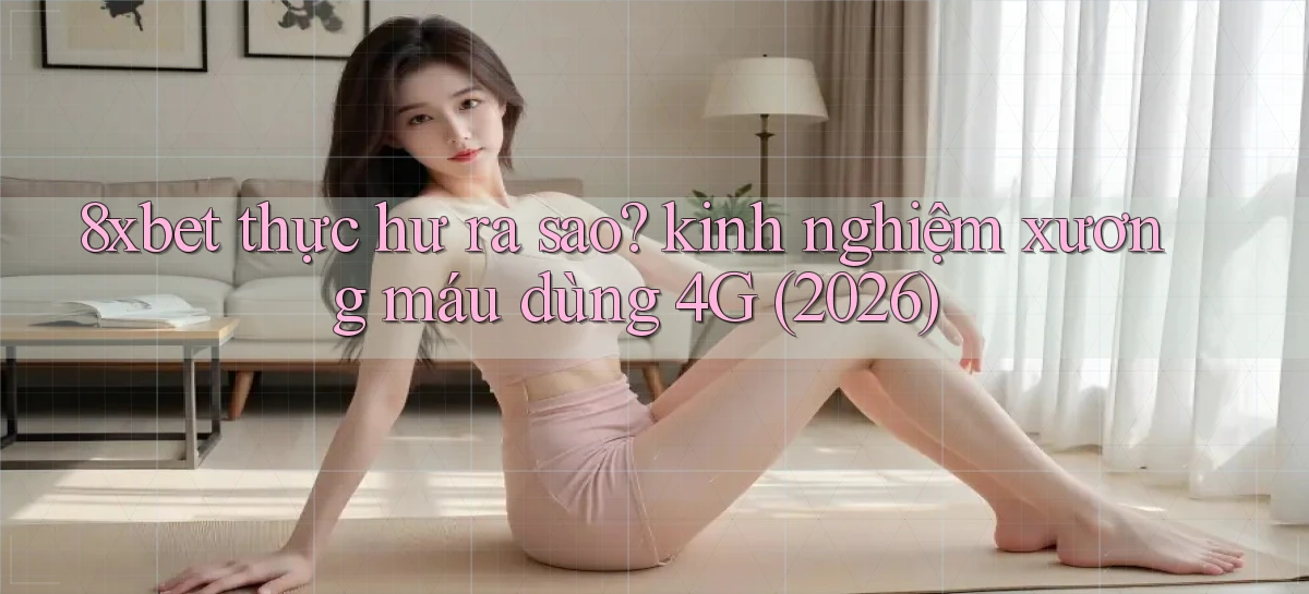 8xbet thực hư ra sao kinh nghiệm xương máu dùng 4G (2026)
