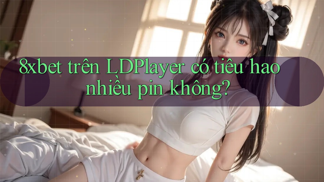 8xbet trên LDPlayer có tiêu hao nhiều pin không?