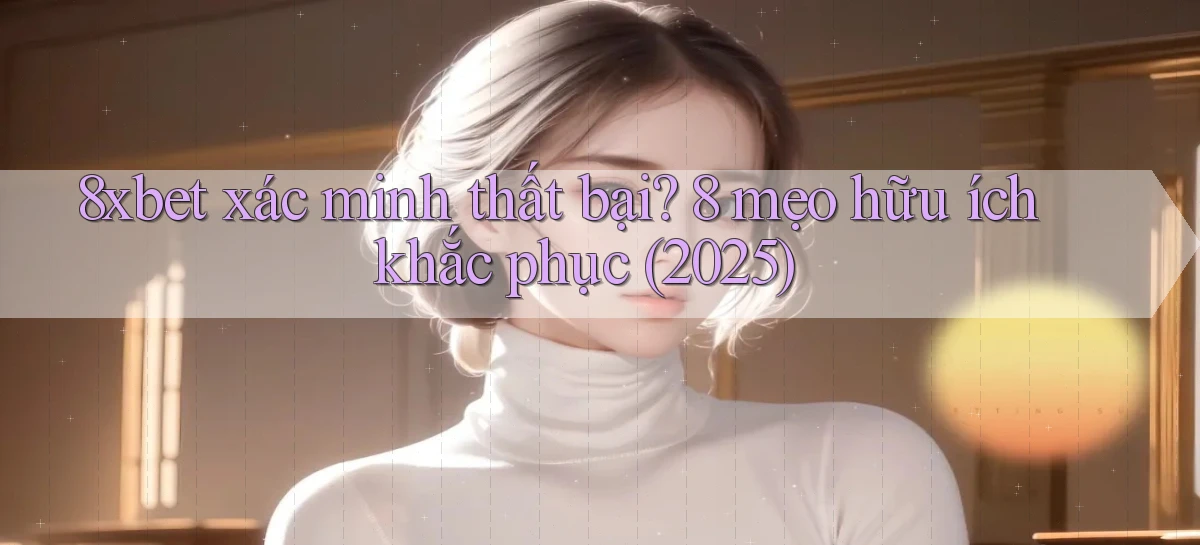 8xbet xác minh thất bại 8 mẹo hữu ích khắc phục (2025)