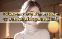 8xbet xác minh thất bại 8 mẹo hữu ích khắc phục (2025)